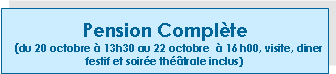 Zone de Texte: Pension Complte (du 20 octobre  13h30 au 22 octobre   16 h00, visite, diner festif et soire thtrale inclus)